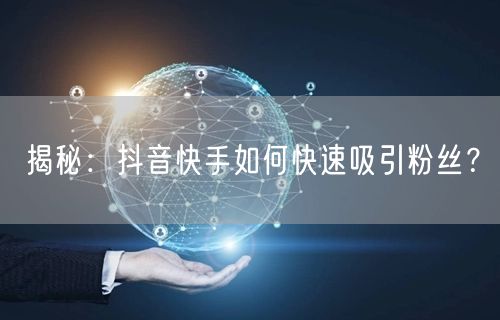 揭秘：抖音快手如何快速吸引粉丝？