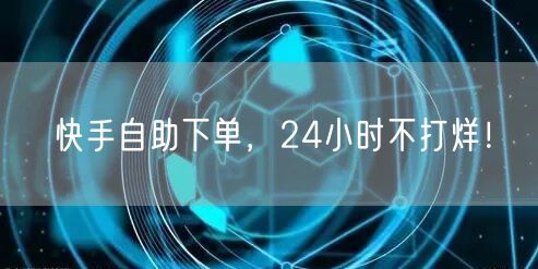 快手自助下单，24小时不打烊！