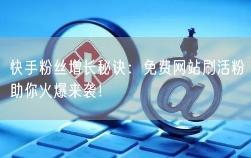 快手粉丝增长秘诀：免费网站刷活粉助你火爆来袭！