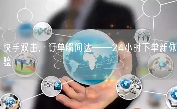 快手双击,订单瞬间达——24小时下单新体验