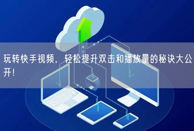 玩转快手视频,轻松提升双击和播放量的秘诀大公开!
