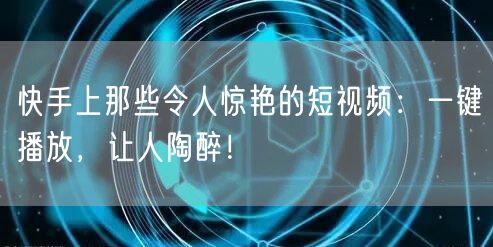快手上那些令人惊艳的短视频:一键播放,让人陶醉!