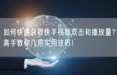 如何快速获取快手视频双击和播放量?高手教你几招实用技巧!