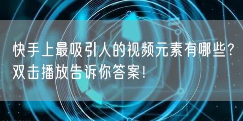 快手上最吸引人的视频元素有哪些?双击播放告诉你答案!