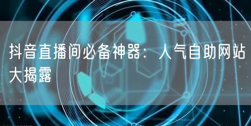 抖音直播间必备神器：人气自助网站大揭露