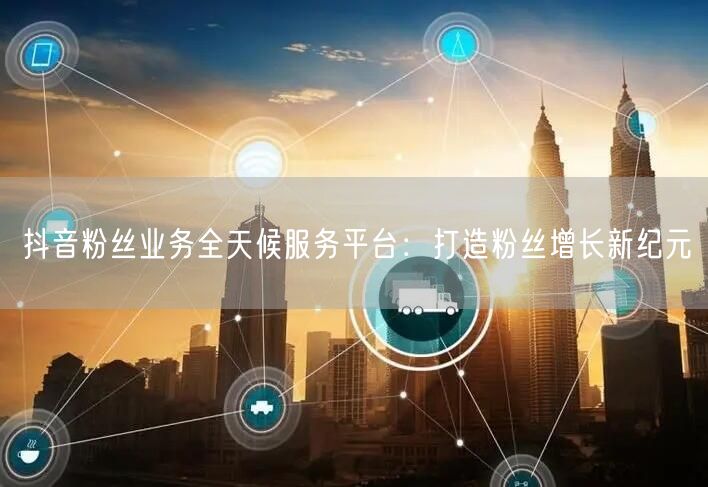 抖音粉丝业务全天候服务平台:打造粉丝增长新纪元