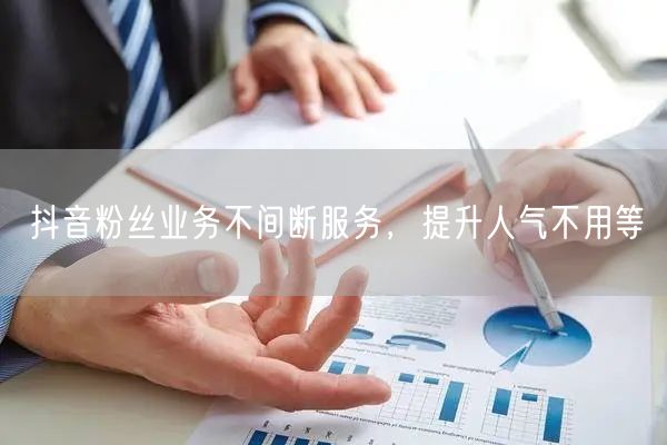 抖音粉丝业务不间断服务,提升人气不用等