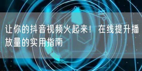 让你的抖音视频火起来!在线提升播放量的实用指南