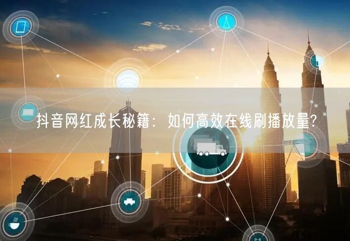 抖音网红成长秘籍:如何高效在线刷播放量?
