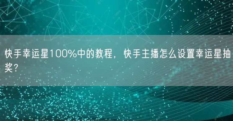 快手幸运星100%中的教程，快手主播怎么设置幸运星抽奖？