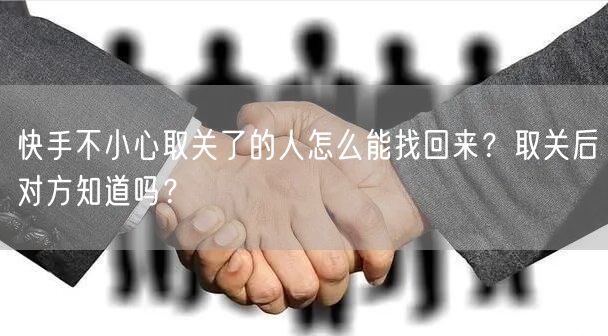 快手不小心取关了的人怎么能找回来？取关后对方知道吗？