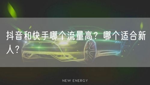 抖音和快手哪个流量高？哪个适合新人？