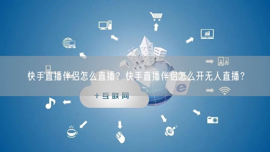 快手直播伴侣怎么直播？快手直播伴侣怎么开无人直播？