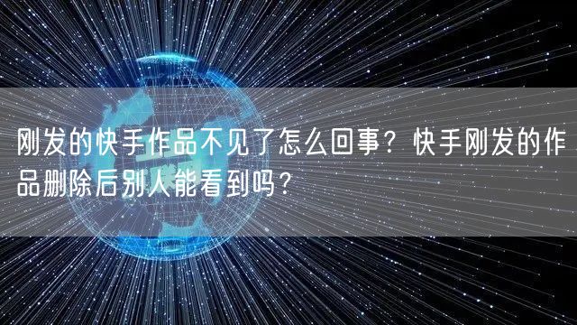 刚发的快手作品不见了怎么回事？快手刚发的作品删除后别人能看到吗？