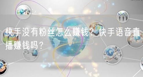 快手没有粉丝怎么赚钱？快手语音直播赚钱吗？