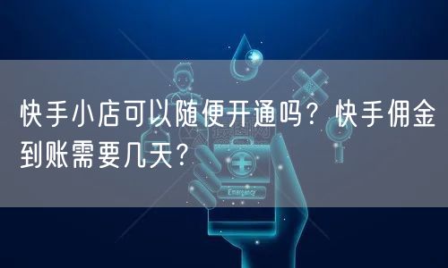 快手小店可以随便开通吗？快手佣金到账需要几天？