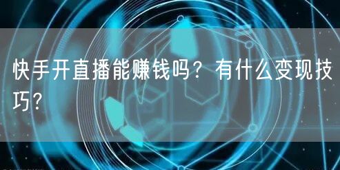 快手开直播能赚钱吗?有什么变现技巧?