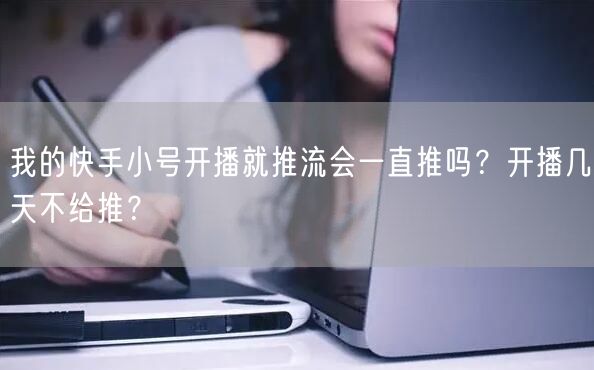 我的快手小号开播就推流会一直推吗?开播几天不给推?