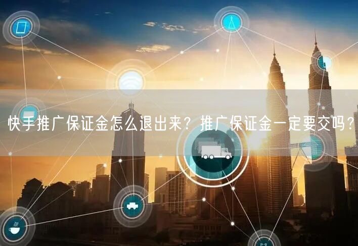 快手推广保证金怎么退出来？推广保证金一定要交吗？