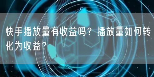 快手播放量有收益吗？播放量如何转化为收益？