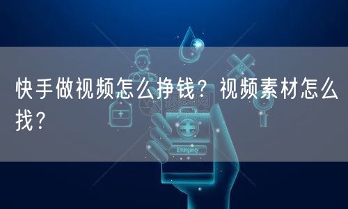 快手做视频怎么挣钱？视频素材怎么找？