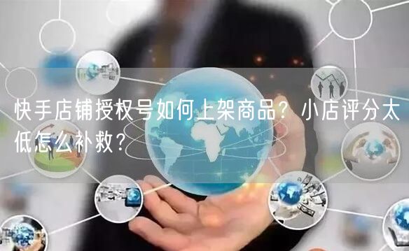 快手店铺授权号如何上架商品？小店评分太低怎么补救？