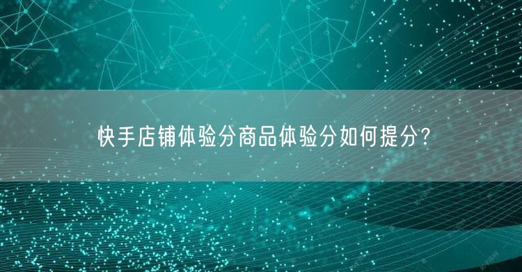 快手店铺体验分商品体验分如何提分？