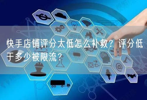 快手店铺评分太低怎么补救?评分低于多少被限流?