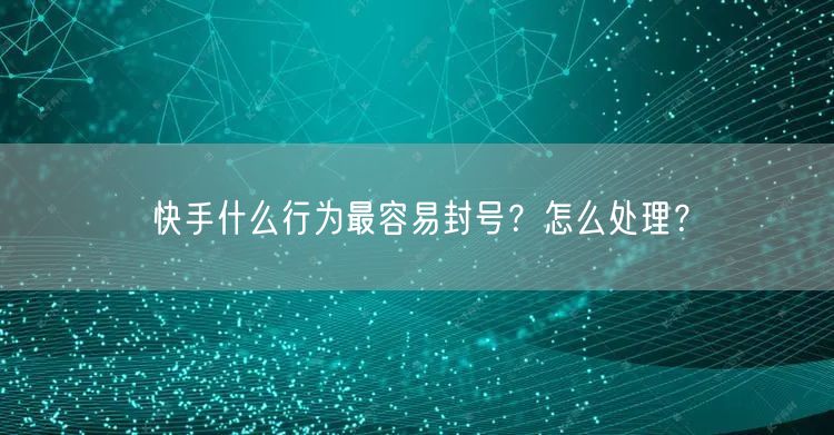 快手什么行为最容易封号?怎么处理?