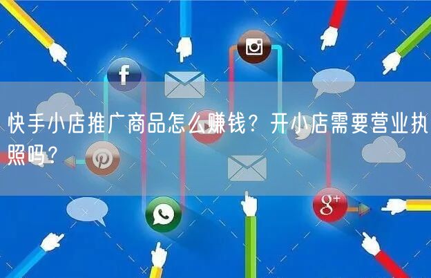 快手小店推广商品怎么赚钱?开小店需要营业执照吗?