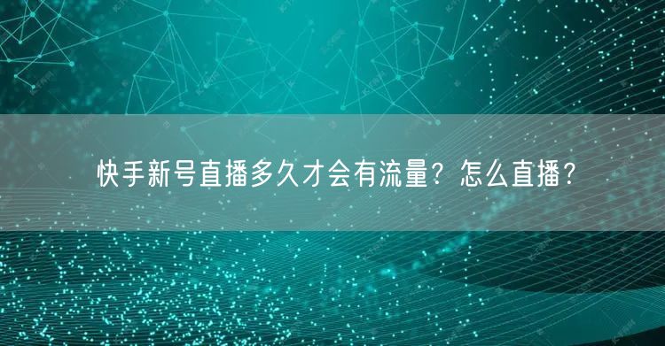 快手新号直播多久才会有流量?怎么直播?