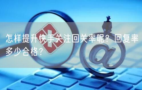 怎样提升快手关注回关率呢?回复率多少合格?