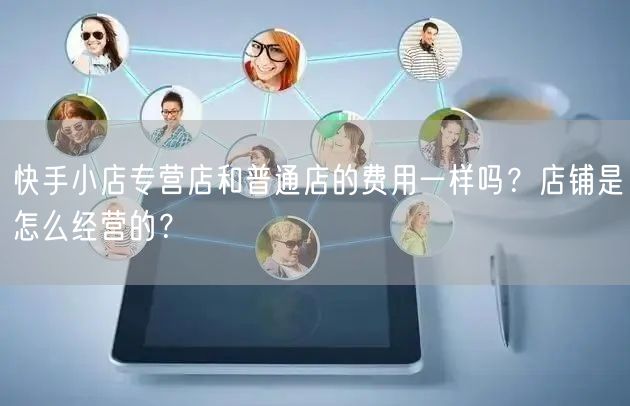 快手小店专营店和普通店的费用一样吗?店铺是怎么经营的?
