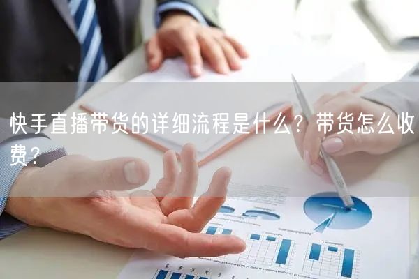 快手直播带货的详细流程是什么?带货怎么收费?