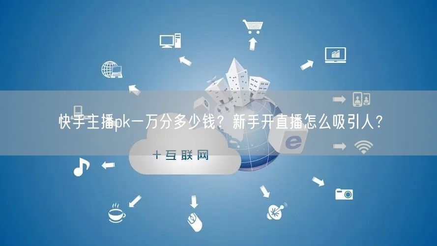 快手主播pk一万分多少钱?新手开直播怎么吸引人?