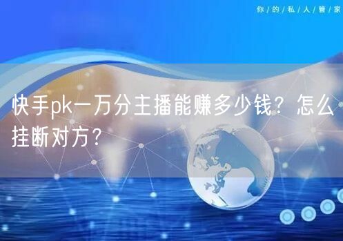 快手pk一万分主播能赚多少钱？怎么挂断对方？