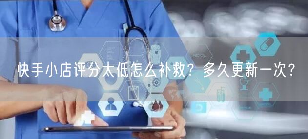 快手小店评分太低怎么补救?多久更新一次?