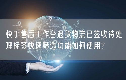 快手售后工作台退货物流已签收待处理标签快速筛选功能如何使用？