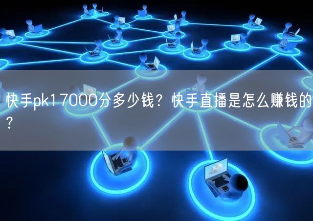 快手pk17000分多少钱？快手直播是怎么赚钱的？