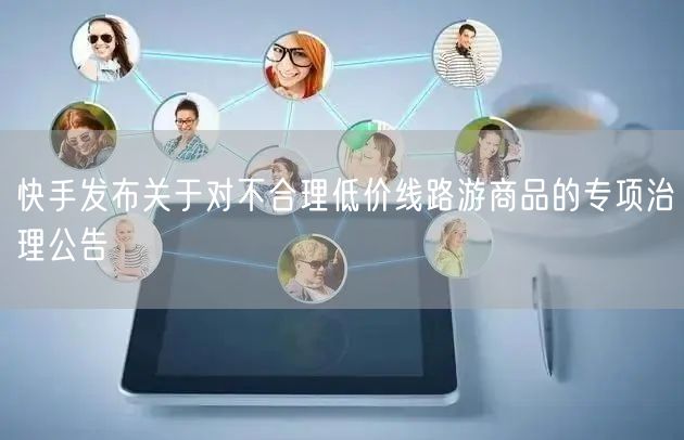 快手发布关于对不合理低价线路游商品的专项治理公告