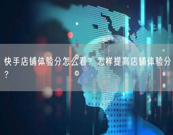快手店铺体验分怎么看？怎样提高店铺体验分？