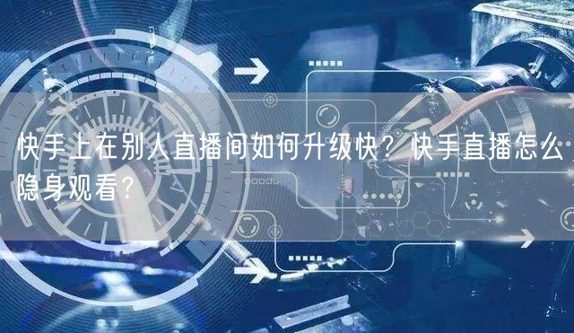 快手上在别人直播间如何升级快?快手直播怎么隐身观看?