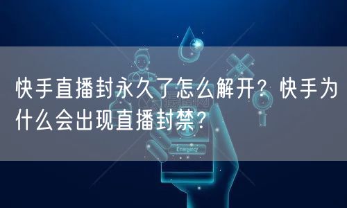 快手直播封永久了怎么解开?快手为什么会出现直播封禁?
