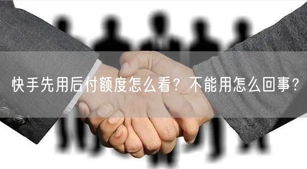 快手先用后付额度怎么看?不能用怎么回事?