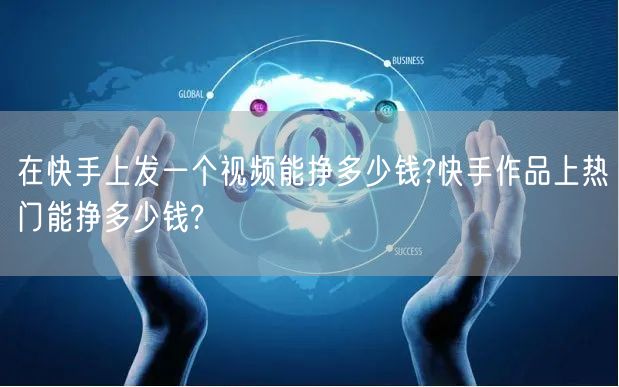 在快手上发一个视频能挣多少钱?快手作品上热门能挣多少钱?