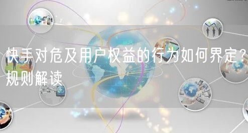 快手对危及用户权益的行为如何界定?规则解读